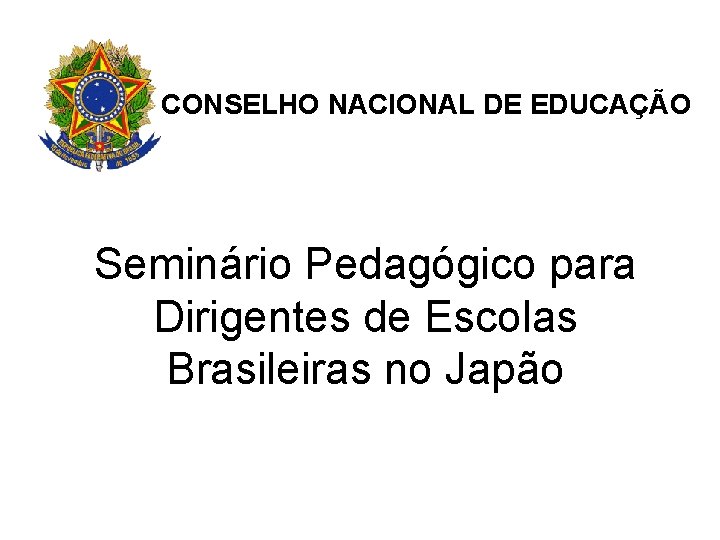 CONSELHO NACIONAL DE EDUCAÇÃO Seminário Pedagógico para Dirigentes de Escolas Brasileiras no Japão 
