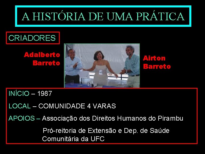 A HISTÓRIA DE UMA PRÁTICA CRIADORES Adalberto Barreto Airton Barreto INÍCIO – 1987 LOCAL