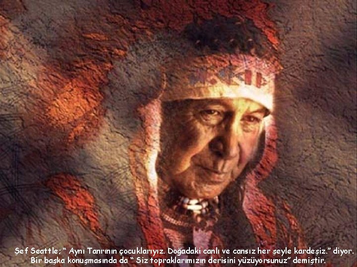 Şef Seattle; “ Aynı Tanrının çocuklarıyız. Doğadaki canlı ve cansız her şeyle kardeşiz. ”