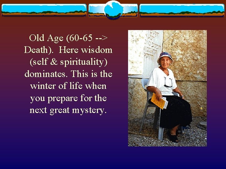 Old Age (60 -65 --> Death). Here wisdom (self & spirituality) dominates. This is Old Age (60 -65 --> Death). Here wisdom (self & spirituality) dominates. This is