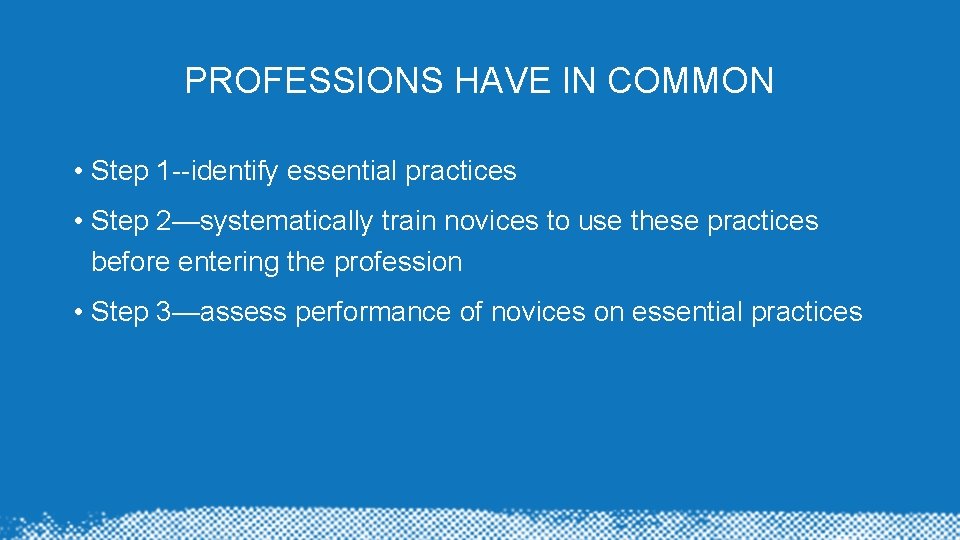 PROFESSIONS HAVE IN COMMON • Step 1 --identify essential practices • Step 2—systematically train PROFESSIONS HAVE IN COMMON • Step 1 --identify essential practices • Step 2—systematically train