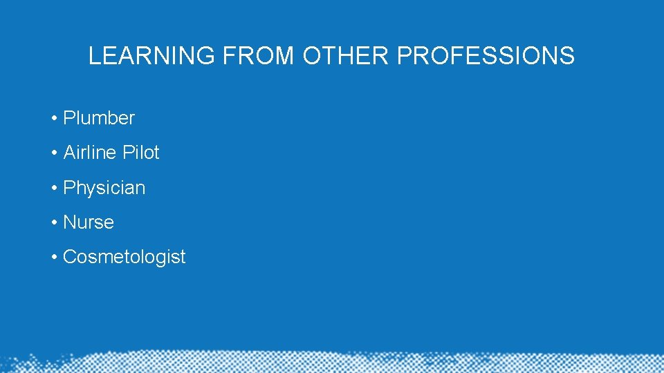 LEARNING FROM OTHER PROFESSIONS • Plumber • Airline Pilot • Physician • Nurse • LEARNING FROM OTHER PROFESSIONS • Plumber • Airline Pilot • Physician • Nurse •