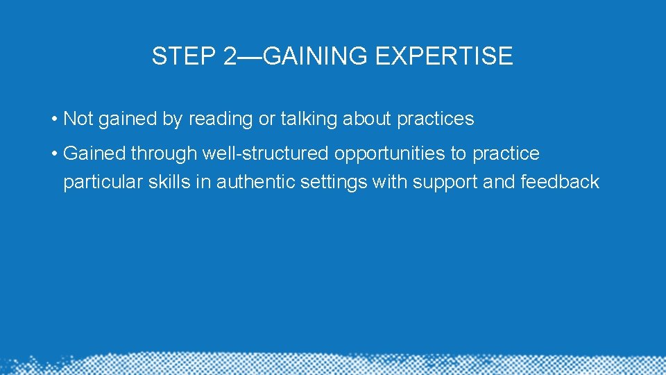 STEP 2—GAINING EXPERTISE • Not gained by reading or talking about practices • Gained STEP 2—GAINING EXPERTISE • Not gained by reading or talking about practices • Gained