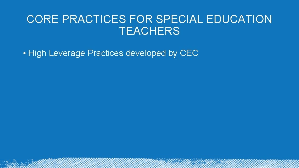 CORE PRACTICES FOR SPECIAL EDUCATION TEACHERS • High Leverage Practices developed by CEC CORE PRACTICES FOR SPECIAL EDUCATION TEACHERS • High Leverage Practices developed by CEC