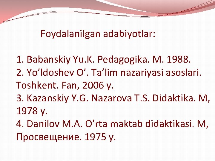Foydalanilgan adabiyotlar: 1. Babanskiy Yu. K. Pedagogika. M. 1988. 2. Yo’ldoshev O’. Ta’lim nazariyasi