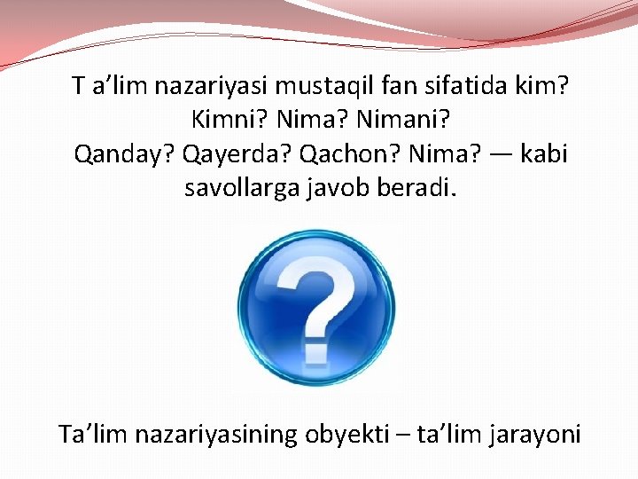 T a’lim nazariyasi mustaqil fan sifatida kim? Kimni? Nimani? Qanday? Qayerda? Qachon? Nima? —