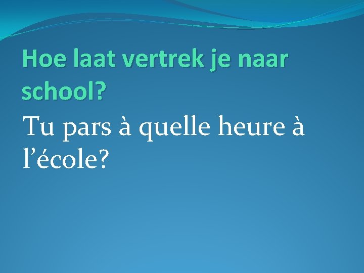 Hoe laat vertrek je naar school? Tu pars à quelle heure à l’école? 