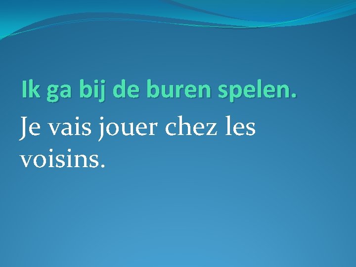 Ik ga bij de buren spelen. Je vais jouer chez les voisins. 