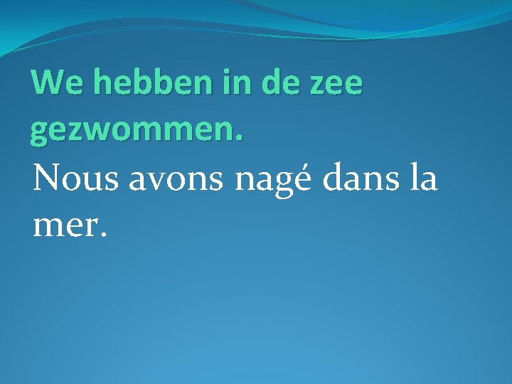 We hebben in de zee gezwommen. Nous avons nagé dans la mer. 