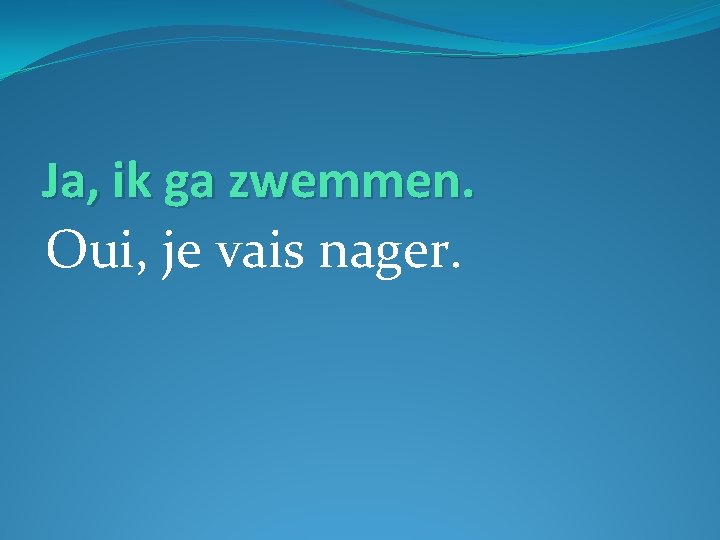 Ja, ik ga zwemmen. Oui, je vais nager. 