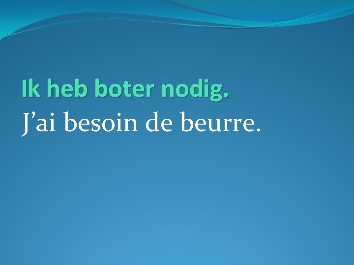 Ik heb boter nodig. J’ai besoin de beurre. 
