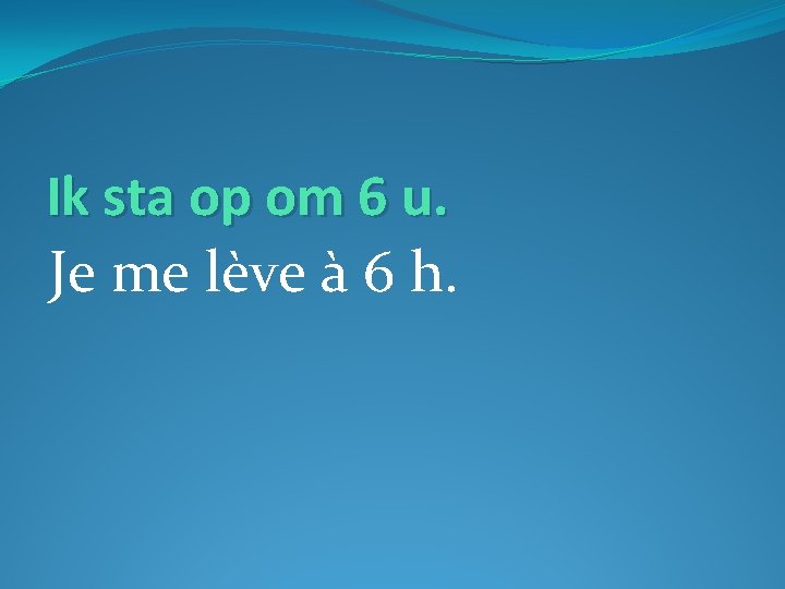 Ik sta op om 6 u. Je me lève à 6 h. 