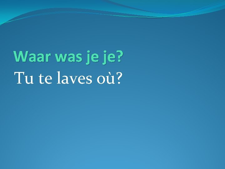 Waar was je je? Tu te laves où? 