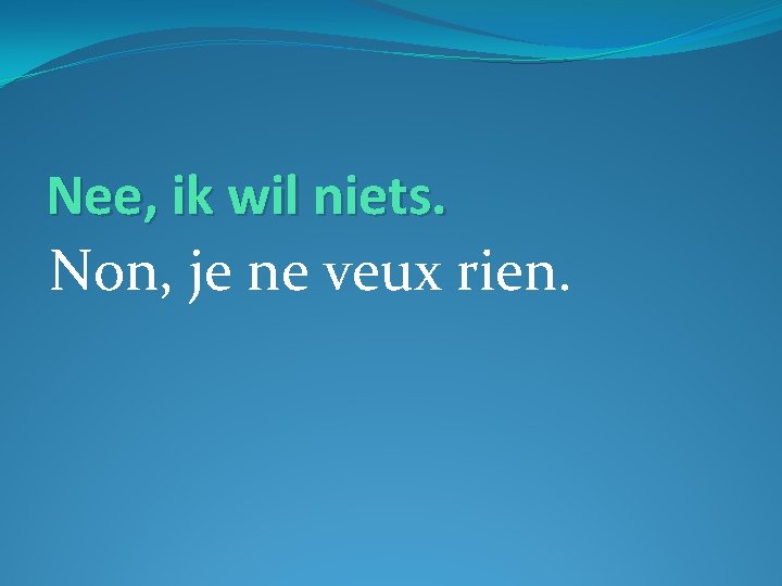 Nee, ik wil niets. Non, je ne veux rien. 