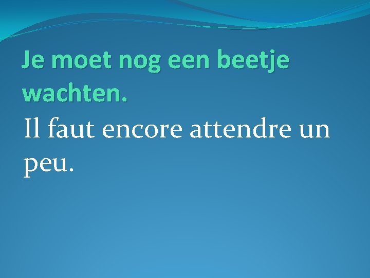 Je moet nog een beetje wachten. Il faut encore attendre un peu. 