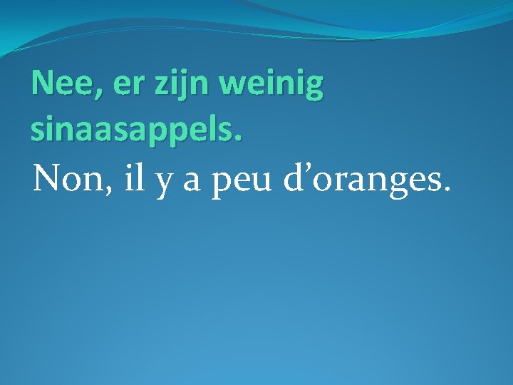 Nee, er zijn weinig sinaasappels. Non, il y a peu d’oranges. 