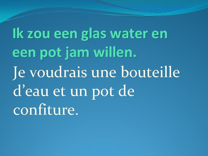 Ik zou een glas water en een pot jam willen. Je voudrais une bouteille