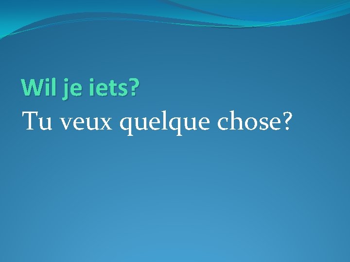 Wil je iets? Tu veux quelque chose? 