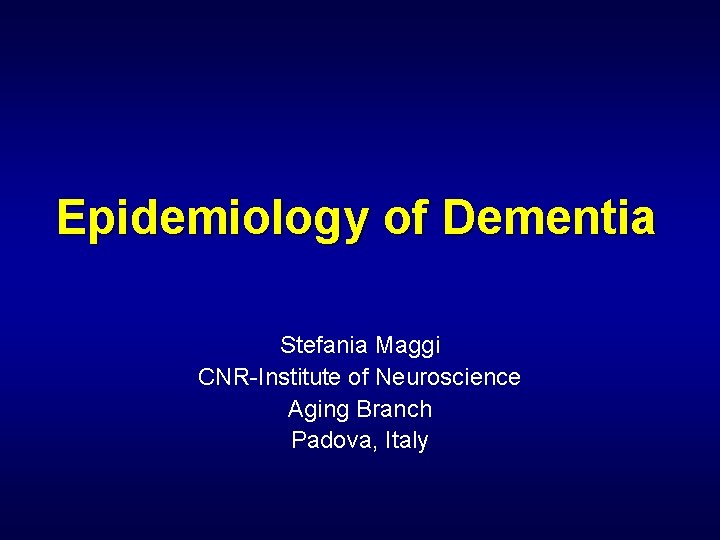 Epidemiology of Dementia Stefania Maggi CNR-Institute of Neuroscience Aging Branch Padova, Italy 