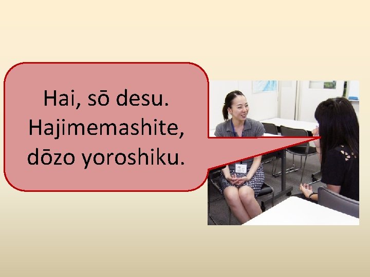 Hai, sō desu. Hajimemashite, dōzo yoroshiku. 