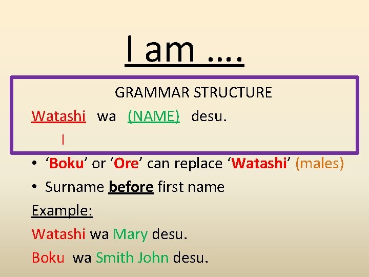 I am …. GRAMMAR STRUCTURE Watashi wa (NAME) desu. I • ‘Boku’ or ‘Ore’