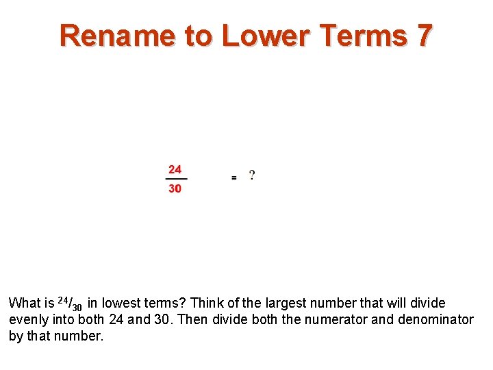 Rename to Lower Terms 7 What is 24/30 in lowest terms? Think of the