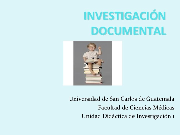 INVESTIGACIÓN DOCUMENTAL Universidad de San Carlos de Guatemala Facultad de Ciencias Médicas Unidad Didáctica