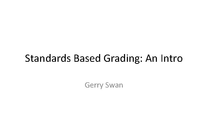 Standards Based Grading: An Intro Gerry Swan 