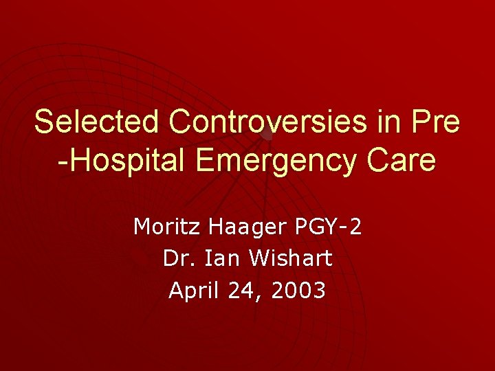 Selected Controversies in Pre -Hospital Emergency Care Moritz Haager PGY-2 Dr. Ian Wishart April