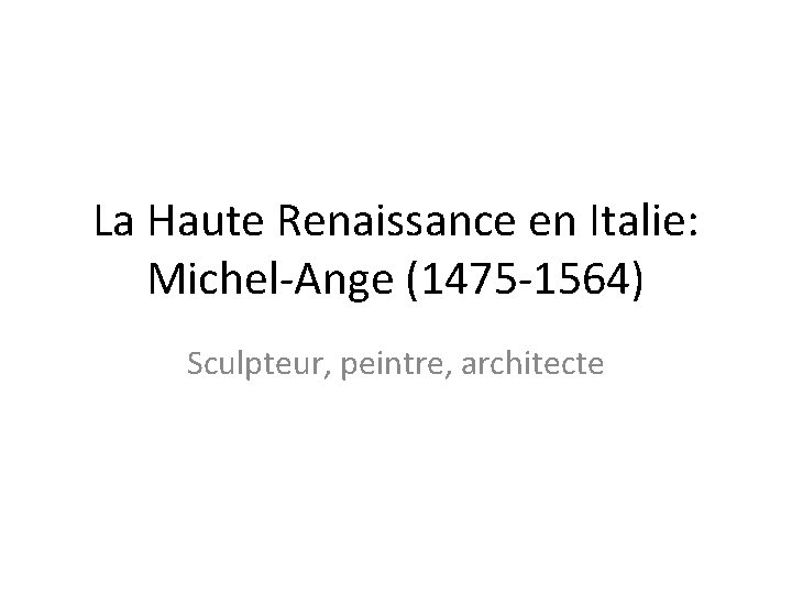 La Haute Renaissance en Italie: Michel-Ange (1475 -1564) Sculpteur, peintre, architecte 