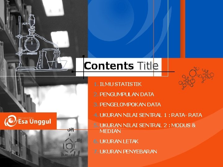 Contents Title 1. ILMU STATISTIK 2. PENGUMPULAN DATA 3. PENGELOMPOKAN DATA 4. UKURAN NILAI