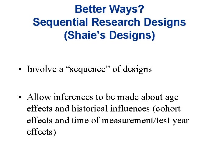 Better Ways? Sequential Research Designs (Shaie’s Designs) • Involve a “sequence” of designs •