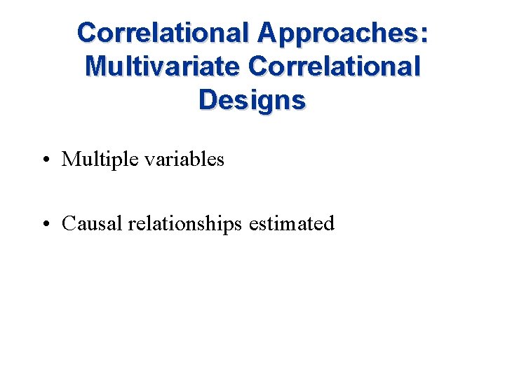 Correlational Approaches: Multivariate Correlational Designs • Multiple variables • Causal relationships estimated 