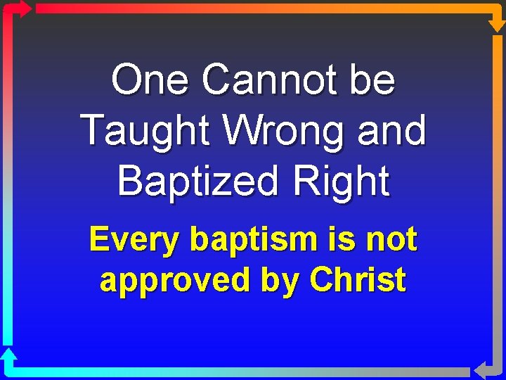 One Cannot be Taught Wrong and Baptized Right Every baptism is not approved by