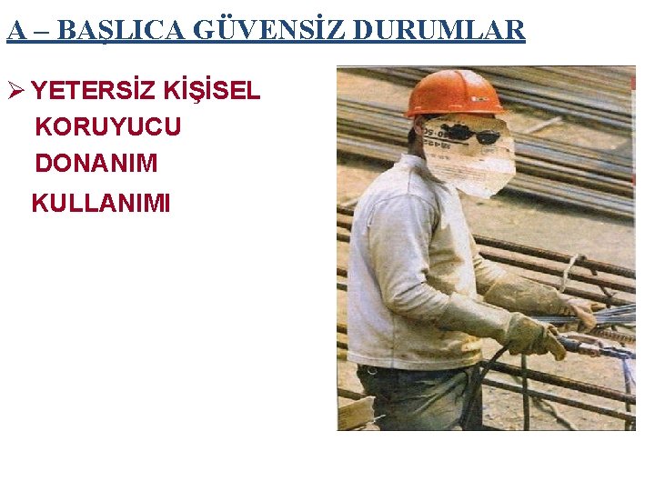 A – BAŞLICA GÜVENSİZ DURUMLAR Ø YETERSİZ KİŞİSEL KORUYUCU DONANIM KULLANIMI 