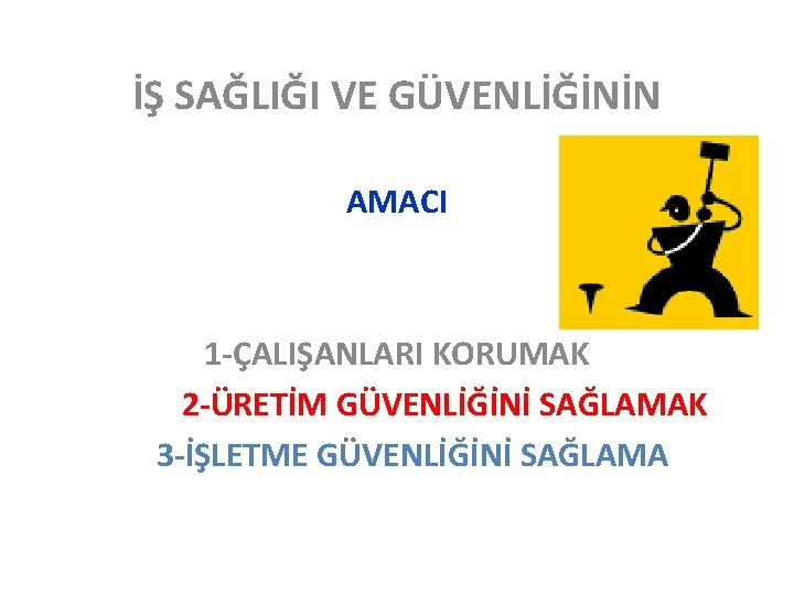 İŞ SAĞLIĞI VE GÜVENLİĞİNİN AMACI 1 -ÇALIŞANLARI KORUMAK 2 -ÜRETİM GÜVENLİĞİNİ SAĞLAMAK 3 -İŞLETME İŞ SAĞLIĞI VE GÜVENLİĞİNİN AMACI 1 -ÇALIŞANLARI KORUMAK 2 -ÜRETİM GÜVENLİĞİNİ SAĞLAMAK 3 -İŞLETME