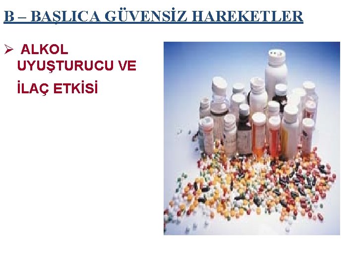 B – BAŞLICA GÜVENSİZ HAREKETLER Ø ALKOL UYUŞTURUCU VE İLAÇ ETKİSİ 