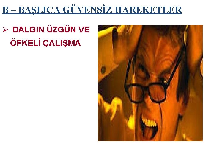 B – BAŞLICA GÜVENSİZ HAREKETLER Ø DALGIN ÜZGÜN VE ÖFKELİ ÇALIŞMA 