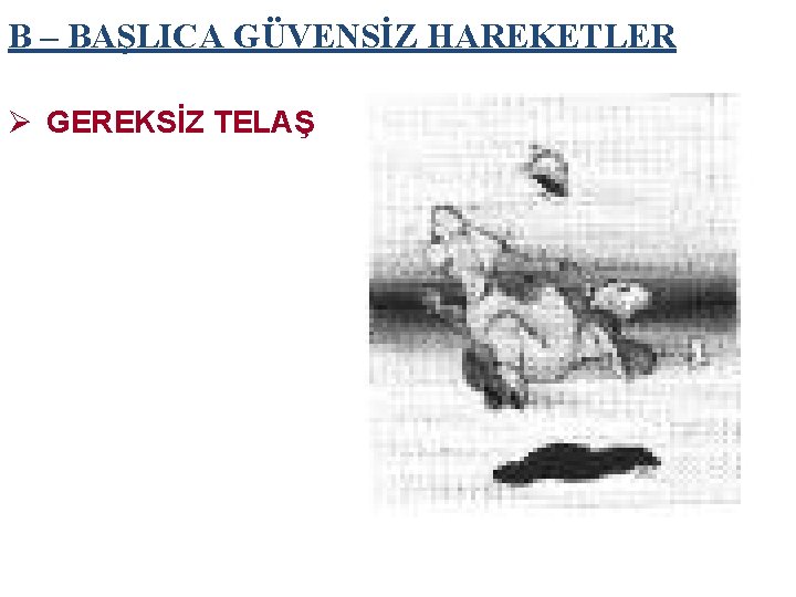 B – BAŞLICA GÜVENSİZ HAREKETLER Ø GEREKSİZ TELAŞ 