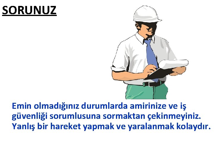 SORUNUZ Emin olmadığınız durumlarda amirinize ve iş güvenliği sorumlusuna sormaktan çekinmeyiniz. Yanlış bir hareket