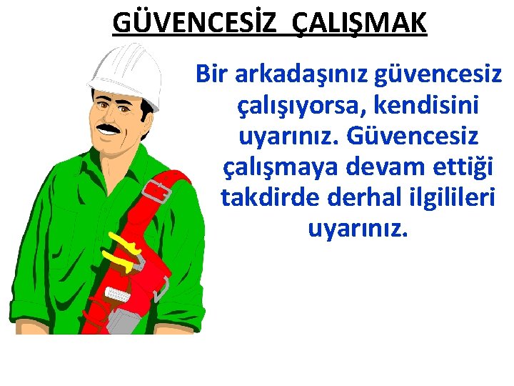 GÜVENCESİZ ÇALIŞMAK Bir arkadaşınız güvencesiz çalışıyorsa, kendisini uyarınız. Güvencesiz çalışmaya devam ettiği takdirde derhal