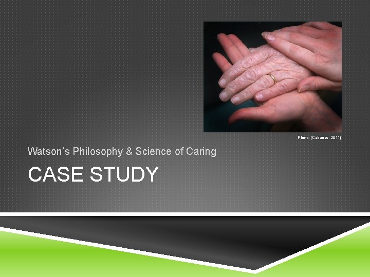 Photo: (Cabanes, 2011) Watson’s Philosophy & Science of Caring CASE STUDY Photo: (Cabanes, 2011) Watson’s Philosophy & Science of Caring CASE STUDY