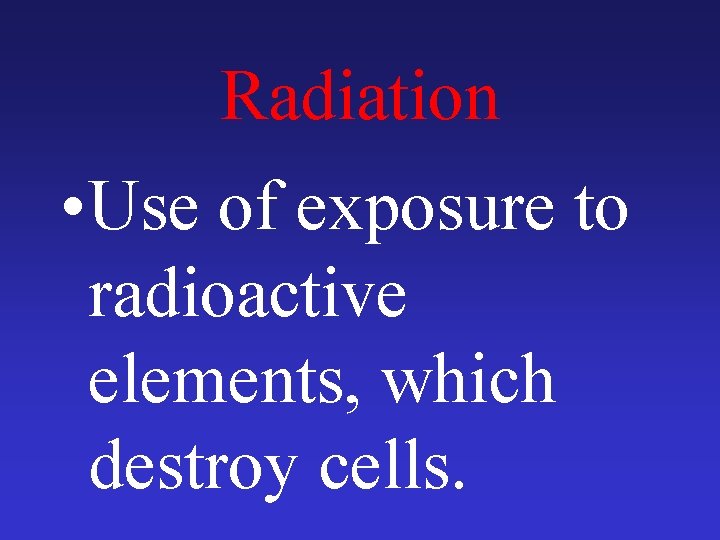 Radiation • Use of exposure to radioactive elements, which destroy cells. 