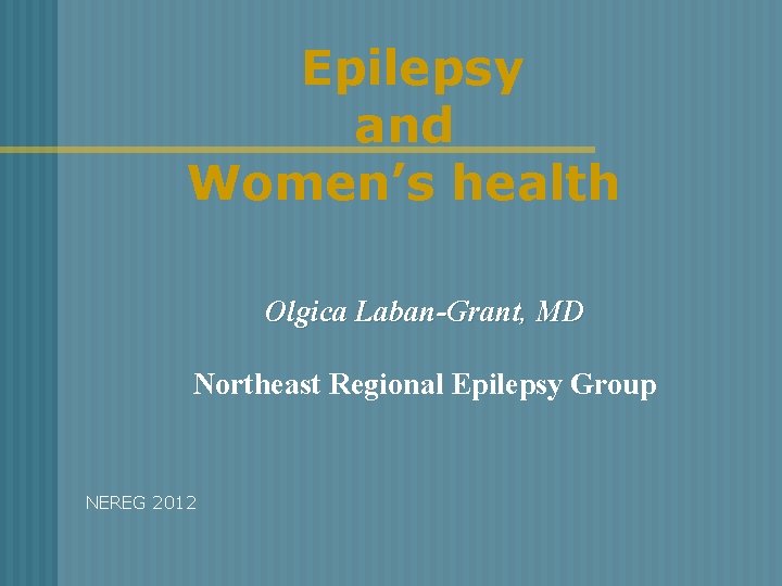 Epilepsy and Women’s health Olgica Laban-Grant, MD Northeast Regional Epilepsy Group NEREG 2012 