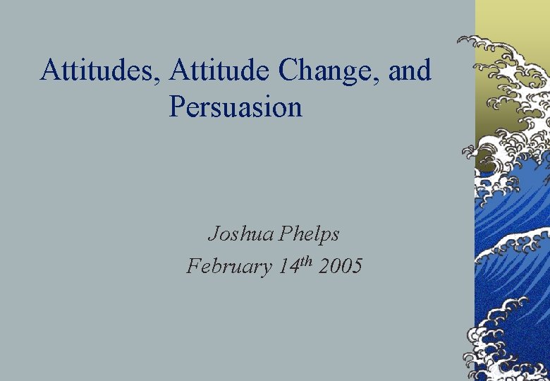 Attitudes, Attitude Change, and Persuasion Joshua Phelps February 14 th 2005 