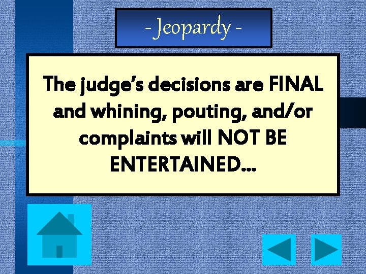 - Jeopardy The judge’s decisions are FINAL and whining, pouting, and/or complaints will NOT