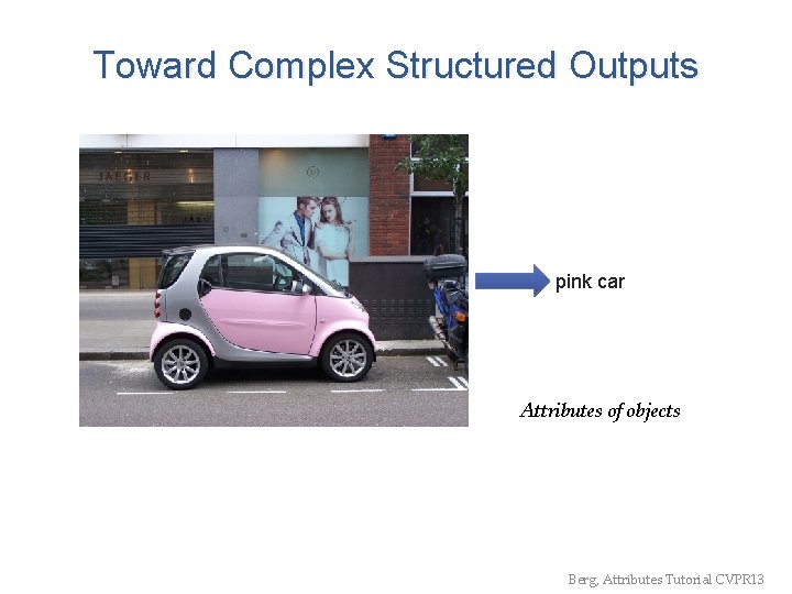 Toward Complex Structured Outputs pink car Attributes of objects Berg, Attributes Tutorial CVPR 13