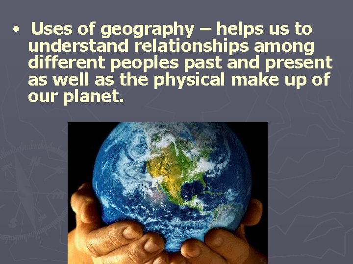  • Uses of geography – helps us to understand relationships among different peoples
