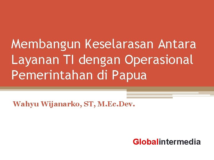 Membangun Keselarasan Antara Layanan TI dengan Operasional Pemerintahan di Papua Wahyu Wijanarko, ST, M.