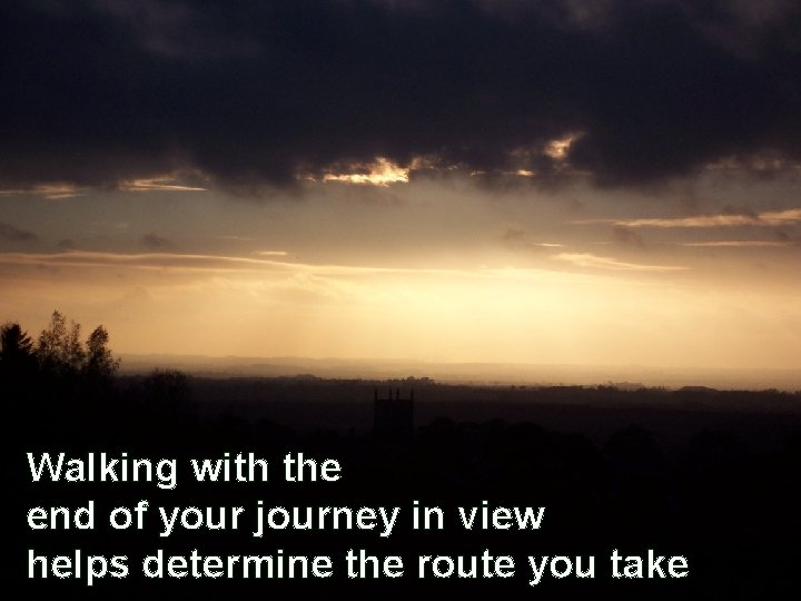 Walking with the end of your journey in view helps determine the route you